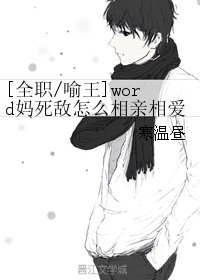 （全职同人）[全职/喻王]word妈死敌怎么相亲相爱了？？？
