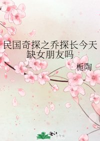 《(民国奇探同人)民国奇探之乔探畅今天缺女朋友吗》