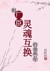 《和厂臣灵魂互换的那些年》