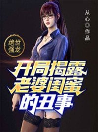 《绝世强龙:开局揭露老婆闺蜜的丑事》