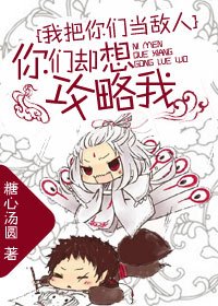 《我把你们当敌人你们却想攻略我》