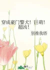 《穿成豪门警犬!巨萌!超凶!》