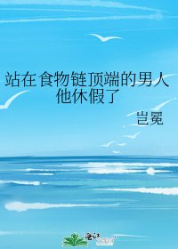 《站在食物链顶端的男人他休假了》