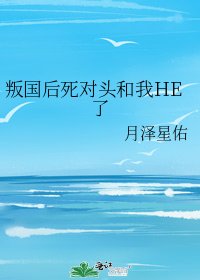 《叛国后死对头和我HE了》