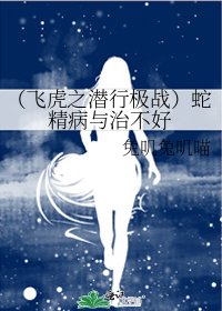 《(飞虎之潜行极战)蛇精病与治不好》