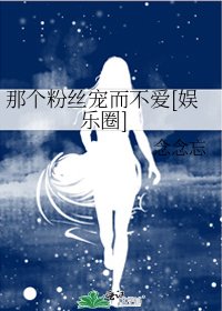 那个粉丝宠而不爱[娱乐圈]