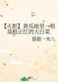 《【火影】黄瓜地里一根苗根正红的大白菜》