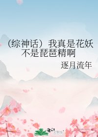 （综神话）我真是花妖不是琵琶精啊