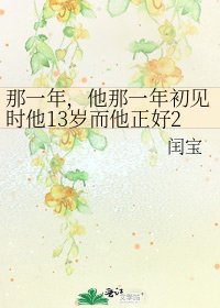 《那一年,他那一年初见时他13岁而他正好20岁,》