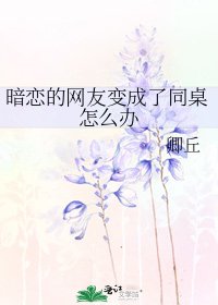 《暗恋的网友变成了同桌怎么办》