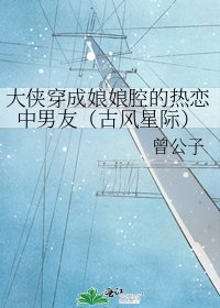《大侠穿成娘娘腔的热恋中男友(古风星际)》
