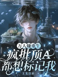 万人嫌重生，疯批顶A都想标记我