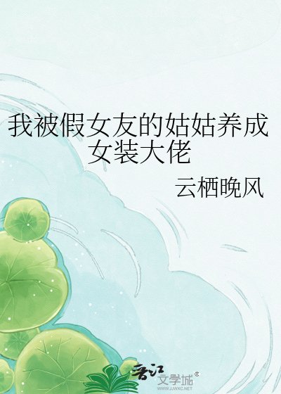 《我被假女友的姑姑养成女装大佬》