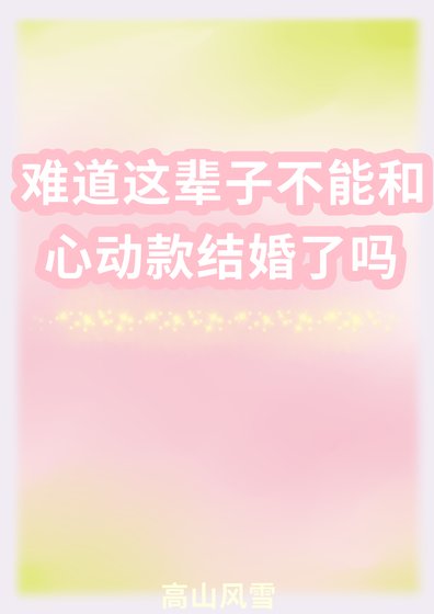 《难道这辈子不能和心动款结婚了吗》
