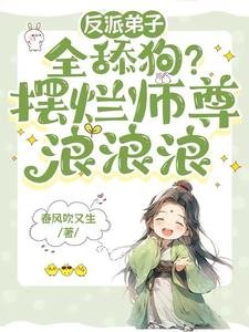 《反派弟子全舔狗?摆烂师尊浪浪浪/师尊天生媚骨,摆烂躺赢修真界》