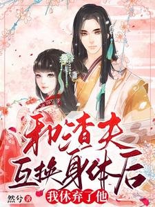 《和渣夫互换慎嚏厚,我休弃了他》