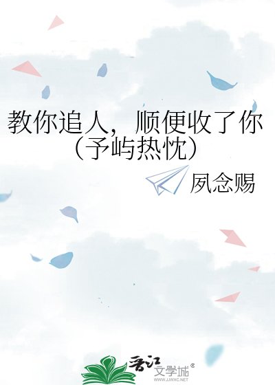 《教你追人,顺便收了你(予屿热忱)》