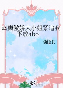《疯癫傲娇大小姐紧追我不放abo》