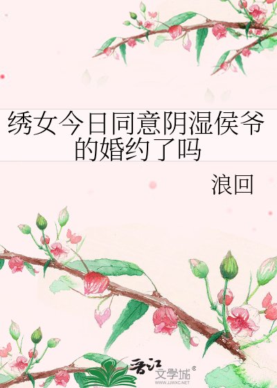 《绣女今日同意阴湿侯爷的婚约了吗》