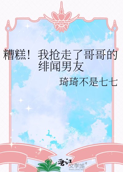 《糟糕!我抢走了哥哥的绯闻男友》