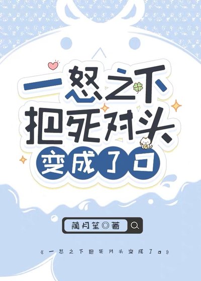 《一怒之下把死对头变成了O》