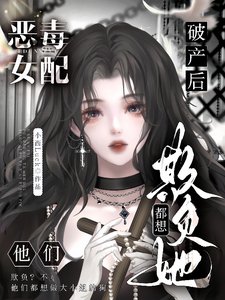 恶毒女配破产后，他们都想欺负她／大小 姐虚伪恶毒自私，可他们爱她