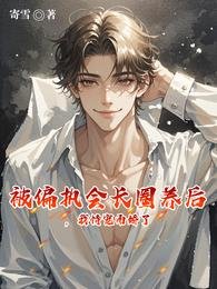 《被偏执会长圈养后,我恃宠而娇了》