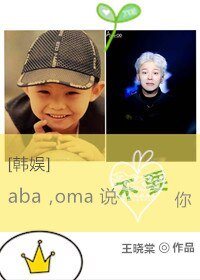 《(BG/韩娱同人)aba,oma说不要你》